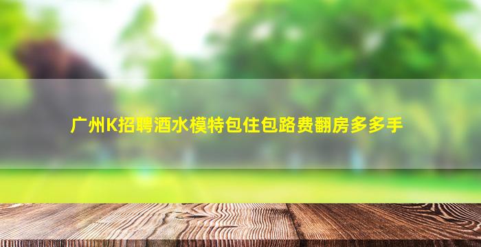 广州K招聘酒水模特包住包路费翻房多多手